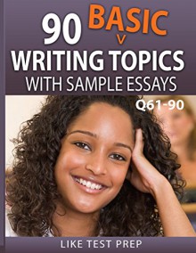 90 Basic Writing Topics with Sample Essays Q61-90 (120 Basic Writing Topics 30 Day Pack) - LIKE Test Prep