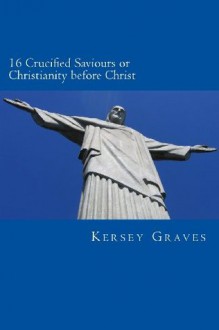 The World's Sixteen Crucified Saviours or Christianity Before Chris - Kersey Graves