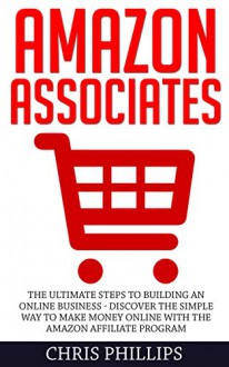 Amazon Associates: The Ultimate Steps To Building An Online Business - Discover The Simple Way To Make Money Online With The Amazon Affiliate Program ... Amazon Associates, Affiliate Marketing) - Chris Phillips