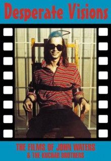 Desperate Visions: The Films of John Waters & the Kuchar Brothers - Jack Stevenson