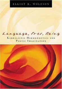 Language, Eros, Being: Kabbalistic Hermeneutics and Poetic Imagination - Elliot R. Wolfson