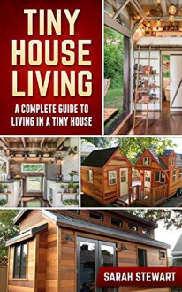 Tiny House Living: A Complete Guide to Living in a Tiny House - Sarah Stewart