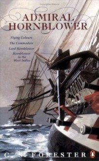 Admiral Hornblower: Comprising Flying Colours, The Commodore, Lord Hornblower, Hornblower In The West Indies - C.S. Forester