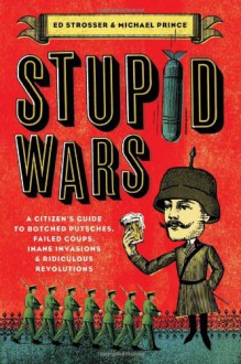 Stupid Wars: A Citizen's Guide to Botched Putsches, Failed Coups, Inane Invasions, and Ridiculous Revolutions - Ed Strosser;Michael Prince