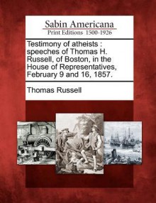 Testimony of Atheists: Speeches of Thomas H. Russell, of Boston, in the House of Representatives, February 9 and 16, 1857. - Thomas Russell