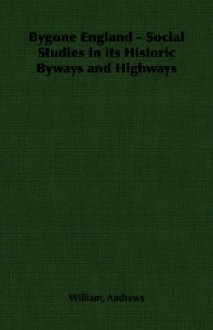 Bygone England - Social Studies in Its Historic Byways and Highways - William Andrews