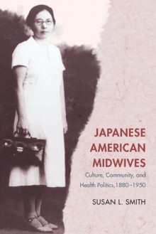 Japanese American Midwives: Culture, Community, and Health Politics, 1880-1950 - Susan L. Smith