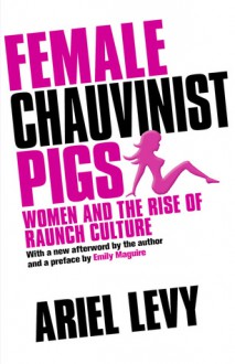 Female Chauvinist Pigs: Women and the Rise of Raunch Culture - Ariel Levy