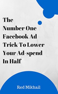 The #1 Facebook Trick To Lower Your Ad Spend By Half: A Step By Step Traffic Guide - Red Mikhail