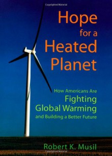 Hope for a Heated Planet: How Americans Are Fighting Global Warming and Building a Better Future - Robert K. Musil