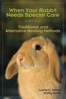 When Your Rabbit Needs Special Care: Traditional and Alternative Healing Methods - Lucile C. Moore, Marie Mead, Kathy Smith