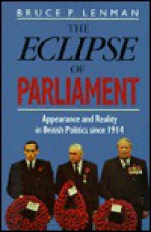 The Eclipse of Parliament: Appearance and Reality in British Politics Since 1914 - Bruce P. Lenman