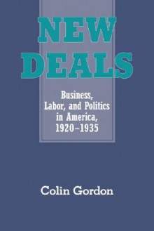 New Deals: Business, Labor, and Politics in America, 1920 1935 - Colin Gordon