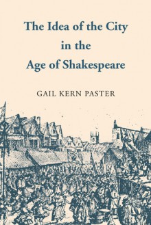 The Idea of the City in the Age of Shakespeare - Gail Kern Paster