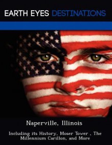 Naperville, Illinois: Including Its History, Moser Tower, the Millennium Carillon, and More - Danielle Brown