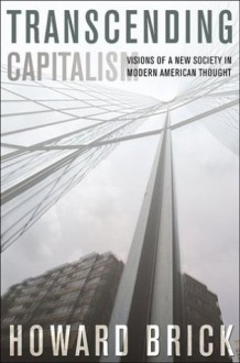 Transcending Capitalism: Visions of a New Society in Modern American Thought - Howard Brick