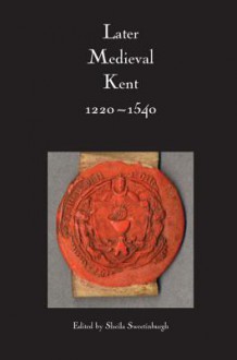 Later Medieval Kent, 1220-1540 - Sheila Sweetinburgh