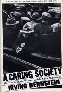 A Caring Society: The New Deal, the Worker, and the Great Depression: A History of the American Worker, 1933-1941 - Irving Bernstein