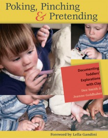 Poking, Pinching &Pretending: Documenting Toddlers' Explorations with Clay - Dee Smith, Jeanne Goldhaber