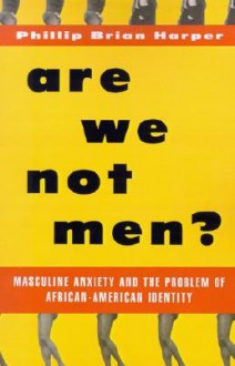 Are We Not Men?: Masculine Anxiety and the Problem of African-American Identity - Phillip Brian Harper