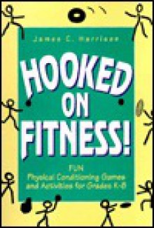 Hooked on Fitness!: Fun Physical Conditioning Games and Activities for Grades K-8 - James C. Harrison