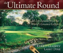 The Ultimate Round: 18 Life Lessons from the World's Greatest Golfers - Terry Glaspey