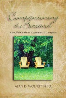 Companioning the Bereaved: A Soulful Guide for Counselors & Caregivers - Alan D. Wolfelt