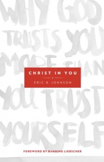 Christ in You: Why God Trusts You More Than You Trust Yourself - Eric B. Johnson, Banning Liebscher