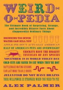 Weird-o-pedia: The Ultimate Book of Surprising, Strange, and Incredibly Bizarre Facts About (Supposedly) Ordinary Things - Alex Palmer