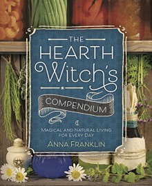 The Hearth Witch's Compendium: Magical and Natural Living for Every Day - Anna Franklin