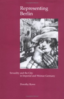 Representing Berlin: Sexuality and the City in Imperial and Weimar Germany - Dorothy Rowe