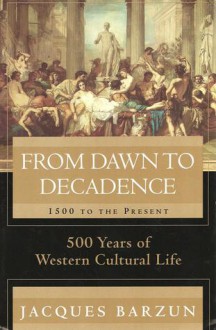 From Dawn To Decadence; 500 Years Of Western Cultural Life 1500 To The Present - Jacques Barzun