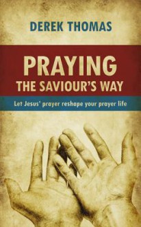 Praying the Saviour's Way: Let Jesus' Prayer Reshape Your Prayer Life - Derek W.H. Thomas