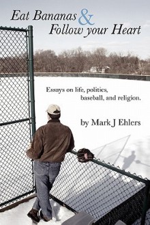 Eat Bananas and Follow Your Heart: Essays on Life, Politics, Baseball and Religion - Mark J. Ehlers