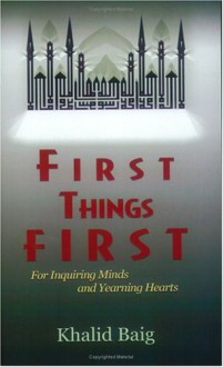 First Things First: For Inquiring Minds and Yearning Hearts - Khalid Baig