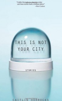 This Is Not Your City - Caitlin Horrocks