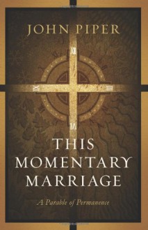 This Momentary Marriage: A Parable of Permanence - John Piper