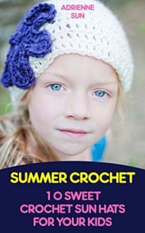 Summer Crochet: 10 Sweet Crochet Sun Hats For Your Kids: (Crochet Patterns For Dummies, Crochet For Kids) (Crochet Hats Patterns, Learn To Crochet) - Adrienne Sun