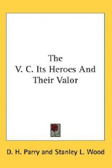 The V. C. Its Heroes and Their Valor - D.H. Parry, Stanley L. Wood