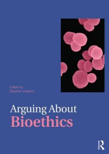 Arguing about Bioethics - Stephen Holland