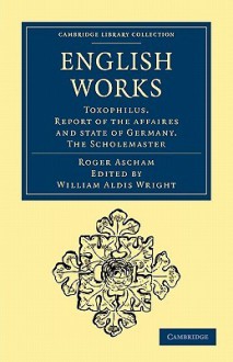 English Works: Toxophilus. Report of the Affaires and State of Germany. the Scholemaster - Roger Ascham, William Aldis Wright