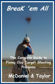 Break 'Em All The Complete Guide To Fixing Clay Target Shooting Problems - B.J. McDaniel, Mark Taylor