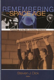 Remembering the Space Age: Proceedings of the 50th Anniversary Conference: Proceedings on the 50th Anniversary Conference - Steven J. Dick