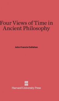 Four Views of Time in Ancient Philosophy - John Francis Callahan