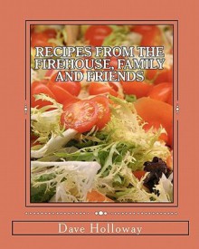 Recipes from the Firehouse, Family and Friends: A Lifetime of Culinary Memories from the Firehouse, from Home, and Just Hanging Out with Firends - Dave Holloway