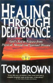 Healing Through Deliverance: God's Key to Release from Physical, Mental and Spiritual Disease - Tom Brown