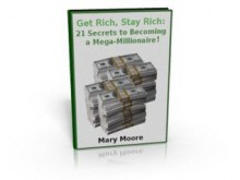 Get Rich, Stay Rich: 21 Secrets To Becoming a Mega-Millionaire! - Mary Moore