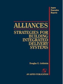 Alliances: Strategies For Building Integrated Delivery Systems - Douglas E. Goldstein