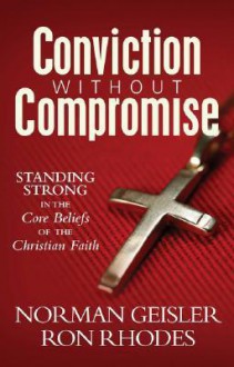 Conviction Without Compromise: Standing Strong in the Core Beliefs of the Christian Faith - Norman L. Geisler, Ron Rhodes