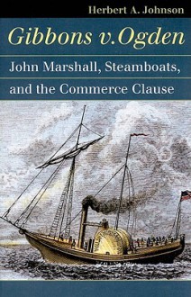 Gibbons v. Ogden: John Marshall, Steamboats, and the Commerce Clause - Herbert A. Johnson